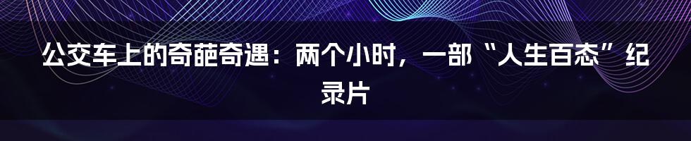 公交车上的奇葩奇遇：两个小时，一部“人生百态”纪录片