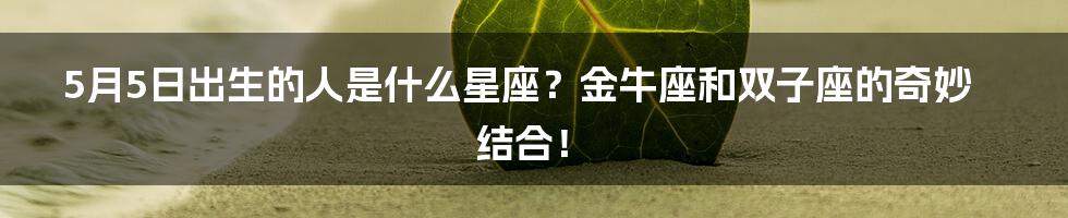5月5日出生的人是什么星座?金牛座和双子座的奇妙结合!