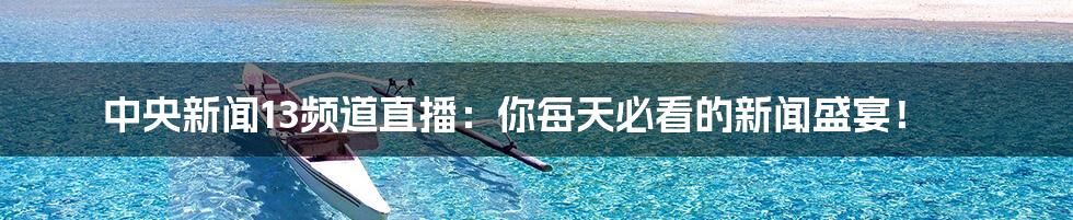 中央新闻13频道直播:你每天必看的新闻盛宴!