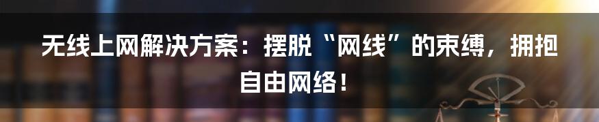 无线上网解决方案:摆脱“网线”的束缚,拥抱自由网络!