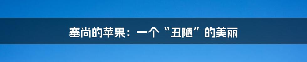 塞尚的苹果:一个“丑陋”的美丽
