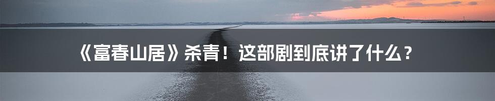 《富春山居》杀青！这部剧到底讲了什么？