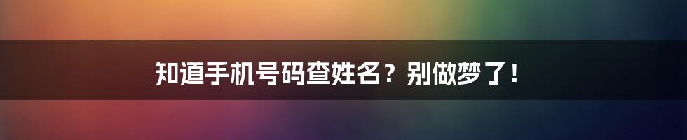 知道手机号码查姓名?别做梦了!