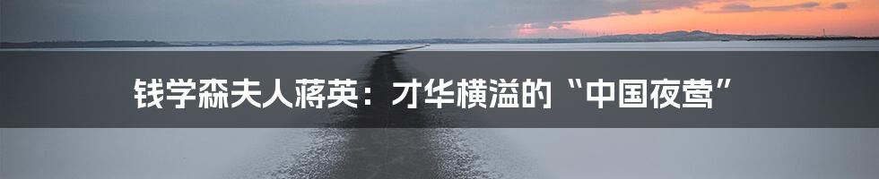 钱学森夫人蒋英：才华横溢的“中国夜莺”