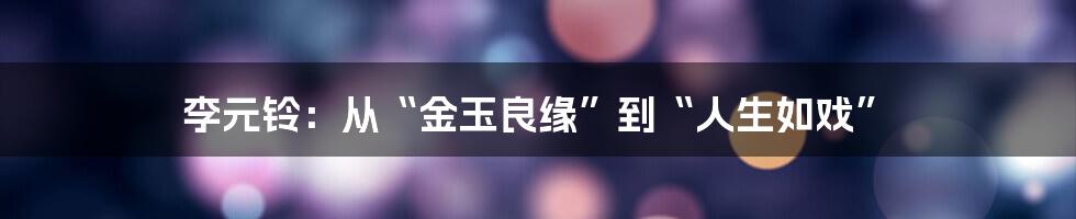 李元铃：从“金玉良缘”到“人生如戏”