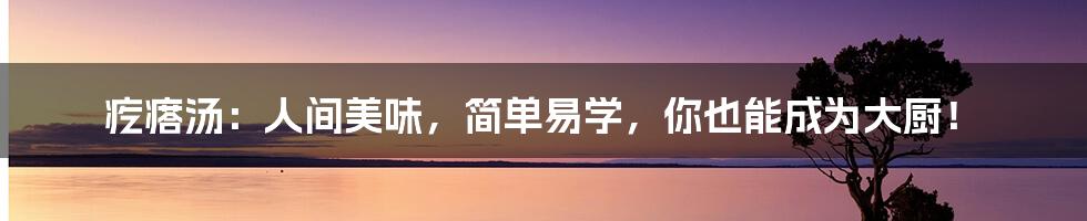 疙瘩汤:人间美味,简单易学,你也能成为大厨!