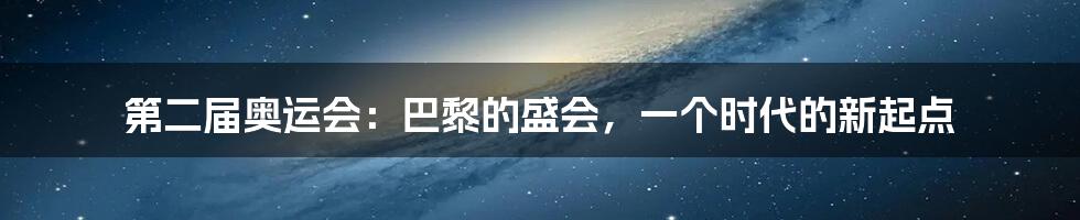 第二届奥运会:巴黎的盛会,一个时代的新起点