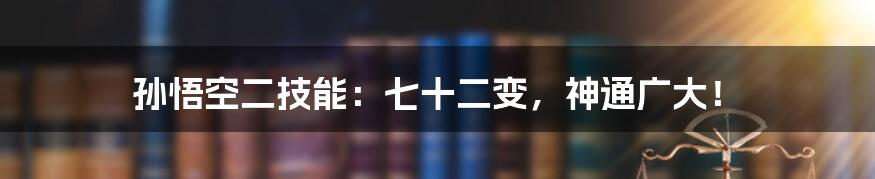孙悟空二技能:七十二变,神通广大!