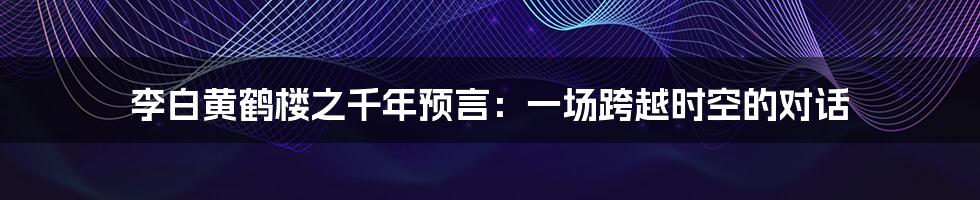 李白黄鹤楼之千年预言:一场跨越时空的对话