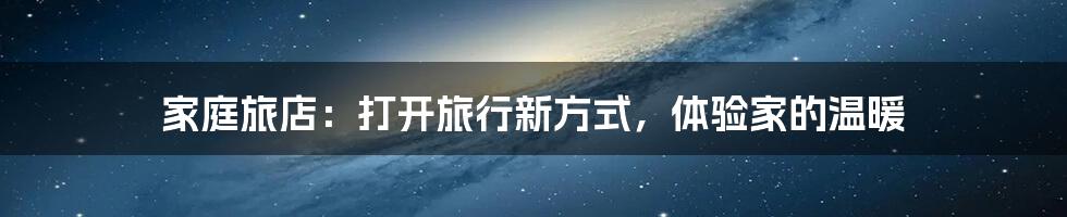 家庭旅店:打开旅行新方式,体验家的温暖