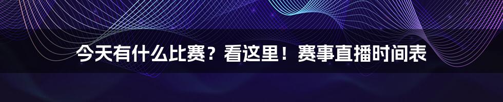 今天有什么比赛？看这里！赛事直播时间表