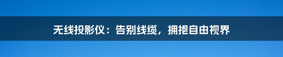 无线投影仪:告别线缆,拥抱自由视界