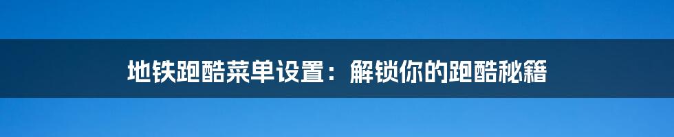 地铁跑酷菜单设置:解锁你的跑酷秘籍