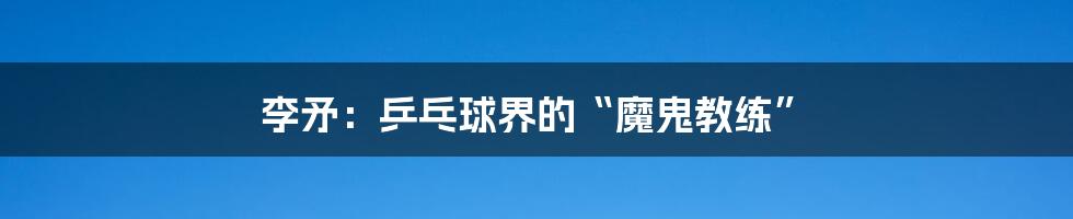 李矛：乒乓球界的“魔鬼教练”