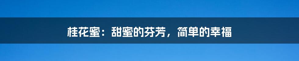 桂花蜜:甜蜜的芬芳,简单的幸福