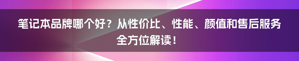 笔记本品牌哪个好？从性价比、性能、颜值和售后服务全方位解读！
