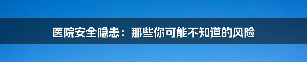 医院安全隐患：那些你可能不知道的风险