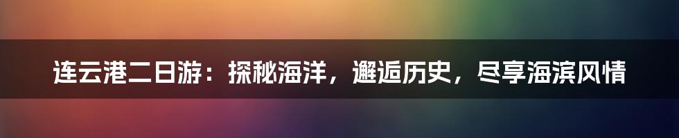 连云港二日游：探秘海洋，邂逅历史，尽享海滨风情