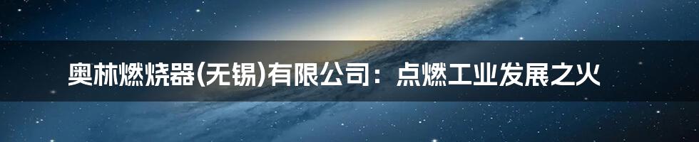 奥林燃烧器(无锡)有限公司:点燃工业发展之火