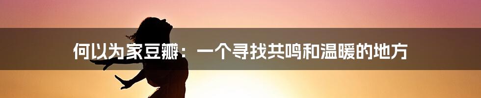 何以为家豆瓣：一个寻找共鸣和温暖的地方