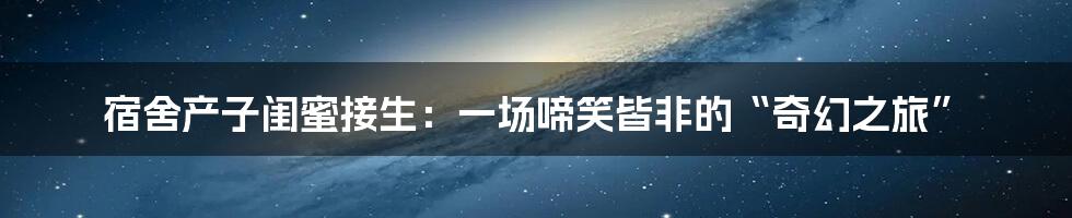 宿舍产子闺蜜接生:一场啼笑皆非的“奇幻之旅”