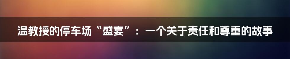 温教授的停车场“盛宴”:一个关于责任和尊重的故事