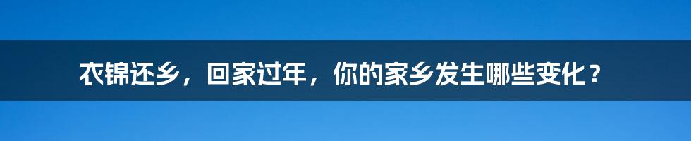 衣锦还乡,回家过年,你的家乡发生哪些变化?