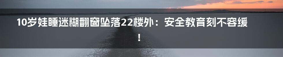 10岁娃睡迷糊翻窗坠落22楼外:安全教育刻不容缓!