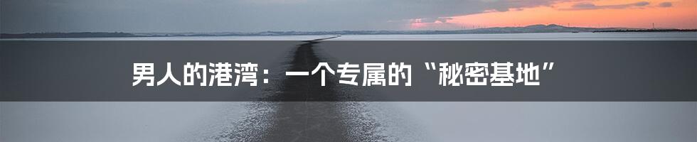 男人的港湾:一个专属的“秘密基地”