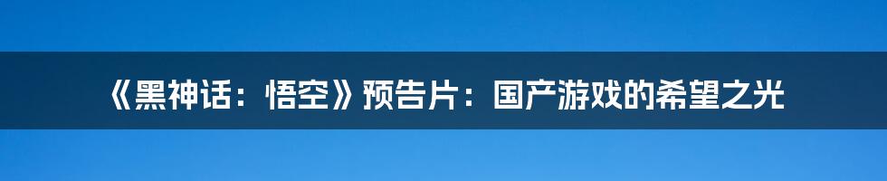 《黑神话：悟空》预告片：国产游戏的希望之光