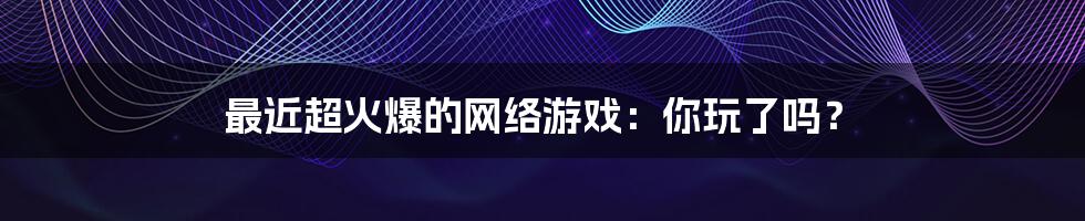 最近超火爆的网络游戏:你玩了吗?