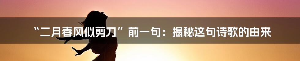 “二月春风似剪刀”前一句：揭秘这句诗歌的由来