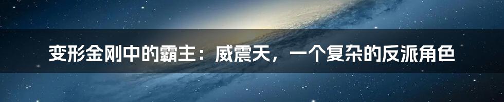 变形金刚中的霸主：威震天，一个复杂的反派角色