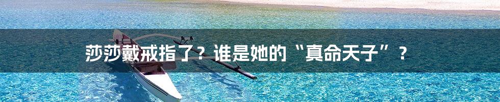 莎莎戴戒指了？谁是她的“真命天子”？