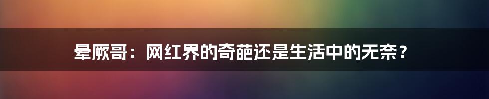 晕厥哥:网红界的奇葩还是生活中的无奈?