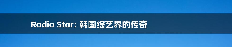 Radio Star: 韩国综艺界的传奇