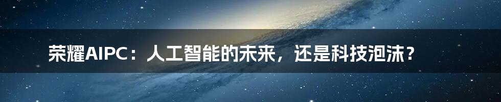 荣耀AIPC：人工智能的未来，还是科技泡沫？