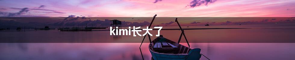 kimi长大了