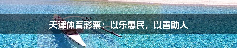 天津体育彩票:以乐惠民,以善助人