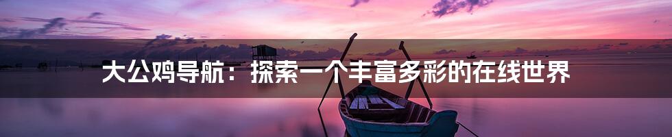 大公鸡导航：探索一个丰富多彩的在线世界