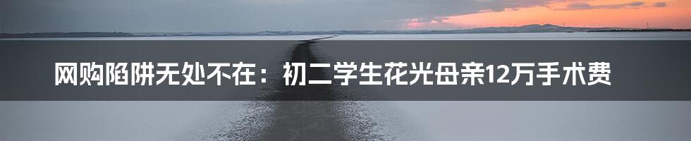 网购陷阱无处不在:初二学生花光母亲12万手术费