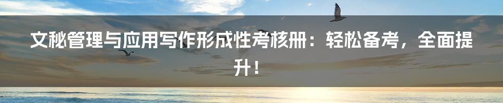 文秘管理与应用写作形成性考核册:轻松备考,全面提升!