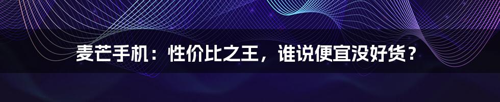 麦芒手机:性价比之王,谁说便宜没好货?