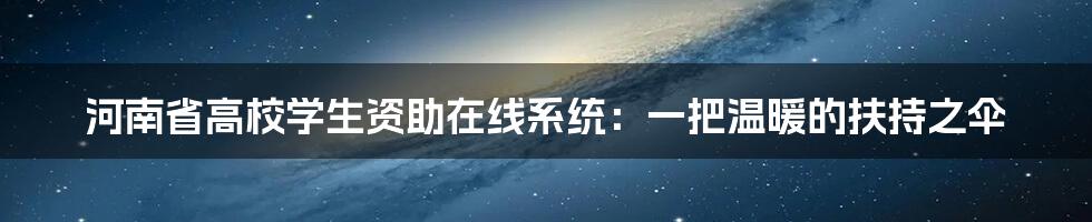 河南省高校学生资助在线系统：一把温暖的扶持之伞
