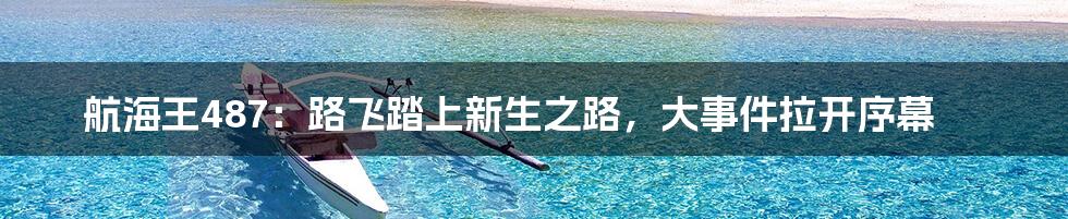 航海王487:路飞踏上新生之路,大事件拉开序幕