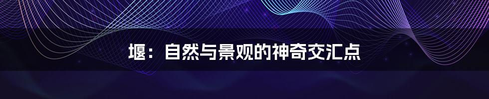 堰:自然与景观的神奇交汇点