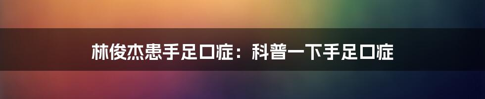 林俊杰患手足口症:科普一下手足口症