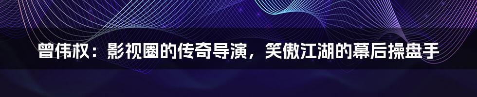 曾伟权:影视圈的传奇导演,笑傲江湖的幕后操盘手