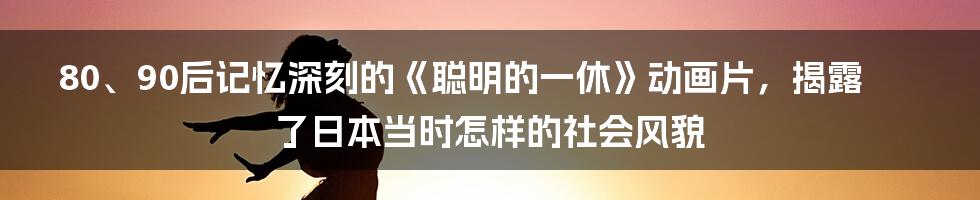 80、90后记忆深刻的《聪明的一休》动画片,揭露了日本当时怎样的社会风貌