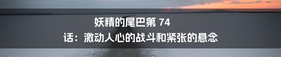妖精的尾巴第 74 话:激动人心的战斗和紧张的悬念
